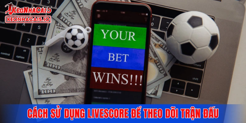 Cách sử dụng chuyên mục Livescore để theo dõi trận đấu