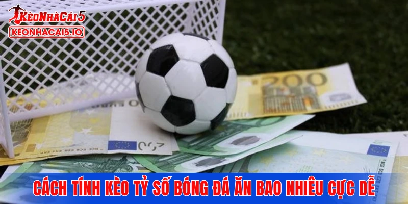 Cách tính kèo tỷ số bóng đá ăn bao nhiêu cực dễ