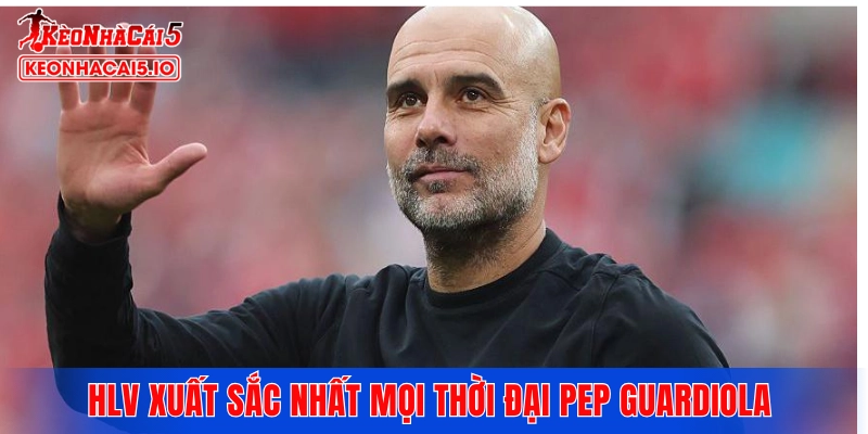 HLV xuất sắc nhất mọi thời đại Pep Guardiola