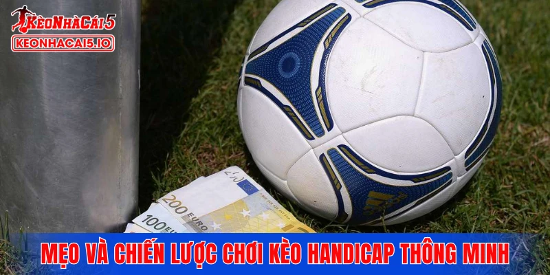 Mẹo và chiến lược chơi kèo Handicap thông minh từ cao thủ