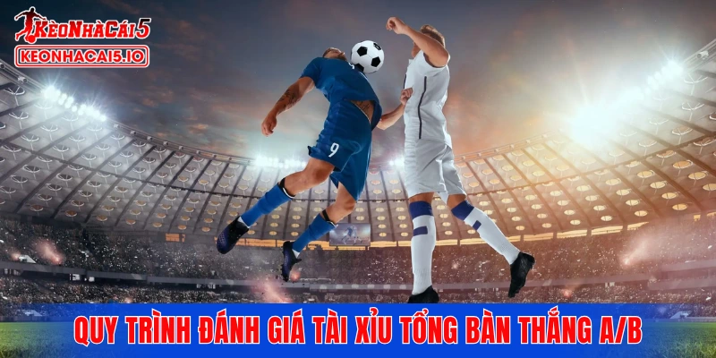 Quy trình đánh giá tài xỉu tổng bàn thắng A/B theo khoa học