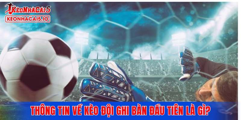 Thông tin về kèo đội ghi bàn đầu tiên là gì?