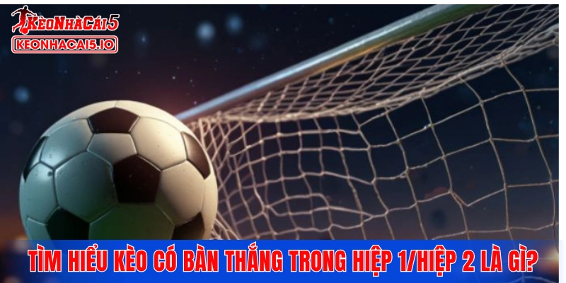 Tìm hiểu kèo có bàn thắng trong hiệp 1/hiệp 2 là gì?