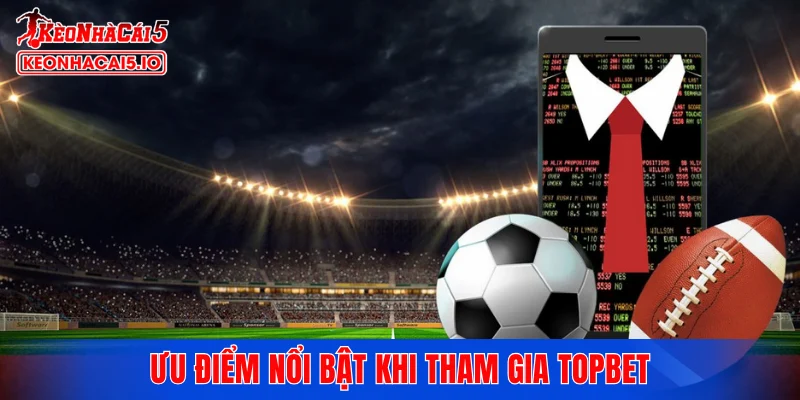 Ưu điểm nổi bật khi tham gia TOPBET